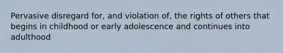 Pervasive disregard for, and violation of, the rights of others that begins in childhood or early adolescence and continues into adulthood