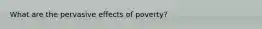 What are the pervasive effects of poverty?