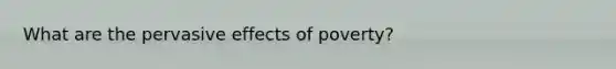 What are the pervasive effects of poverty?