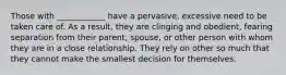 Those with ____________ have a pervasive, excessive need to be taken care of. As a result, they are clinging and obedient, fearing separation from their parent, spouse, or other person with whom they are in a close relationship. They rely on other so much that they cannot make the smallest decision for themselves.