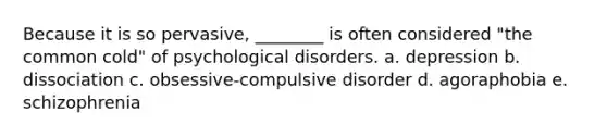 Because it is so pervasive, ________ is often considered "the common cold" of psychological disorders. a. depression b. dissociation c. obsessive-compulsive disorder d. agoraphobia e. schizophrenia