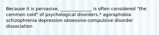 Because it is pervasive, ______________ is often considered "the common cold" of psychological disorders.* agoraphobia schizophrenia depression obsessive-compulsive disorder dissociation