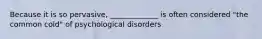 Because it is so pervasive, _____________ is often considered "the common cold" of psychological disorders