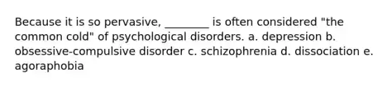 Because it is so pervasive, ________ is often considered "the common cold" of psychological disorders. a. depression b. obsessive-compulsive disorder c. schizophrenia d. dissociation e. agoraphobia