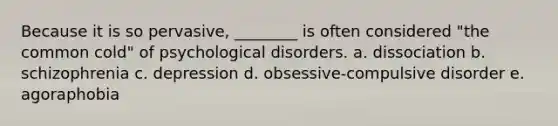 Because it is so pervasive, ________ is often considered "the common cold" of psychological disorders. a. dissociation b. schizophrenia c. depression d. obsessive-compulsive disorder e. agoraphobia