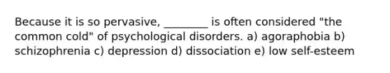 Because it is so pervasive, ________ is often considered "the common cold" of psychological disorders. a) agoraphobia b) schizophrenia c) depression d) dissociation e) low self-esteem