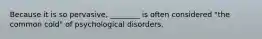 Because it is so pervasive, ________ is often considered "the common cold" of psychological disorders.