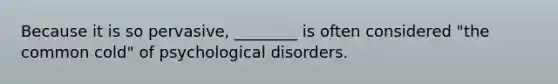 Because it is so pervasive, ________ is often considered "the common cold" of psychological disorders.