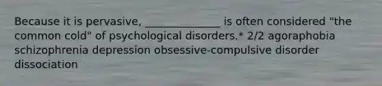 Because it is pervasive, ______________ is often considered "the common cold" of psychological disorders.* 2/2 agoraphobia schizophrenia depression obsessive-compulsive disorder dissociation