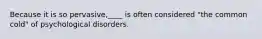 Because it is so pervasive,____ is often considered "the common cold" of psychological disorders.