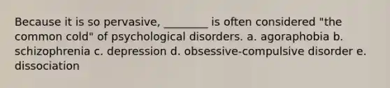 Because it is so pervasive, ________ is often considered "the common cold" of psychological disorders. a. agoraphobia b. schizophrenia c. depression d. obsessive-compulsive disorder e. dissociation