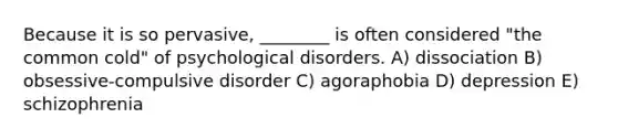 Because it is so pervasive, ________ is often considered "the common cold" of psychological disorders. A) dissociation B) obsessive-compulsive disorder C) agoraphobia D) depression E) schizophrenia