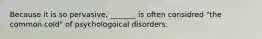 Because it is so pervasive, _______ is often considred "the common cold" of psychologoical disorders.