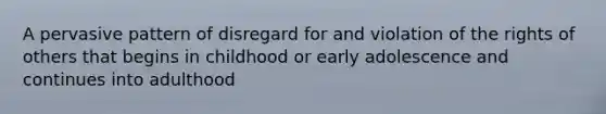 A pervasive pattern of disregard for and violation of the rights of others that begins in childhood or early adolescence and continues into adulthood