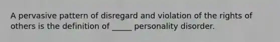 A pervasive pattern of disregard and violation of the rights of others is the definition of _____ personality disorder.