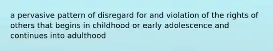 a pervasive pattern of disregard for and violation of the rights of others that begins in childhood or early adolescence and continues into adulthood