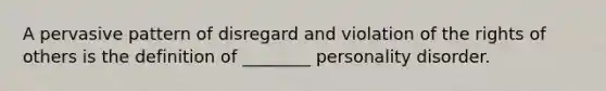 A pervasive pattern of disregard and violation of the rights of others is the definition of ________ personality disorder.