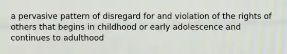 a pervasive pattern of disregard for and violation of the rights of others that begins in childhood or early adolescence and continues to adulthood