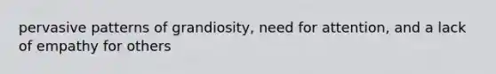 pervasive patterns of grandiosity, need for attention, and a lack of empathy for others