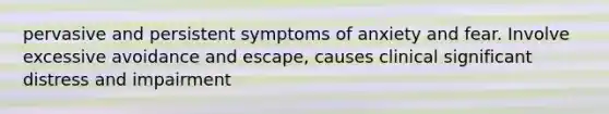 pervasive and persistent symptoms of anxiety and fear. Involve excessive avoidance and escape, causes clinical significant distress and impairment