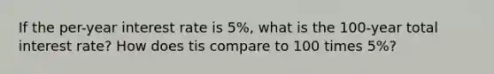 If the per-year interest rate is 5%, what is the 100-year total interest rate? How does tis compare to 100 times 5%?