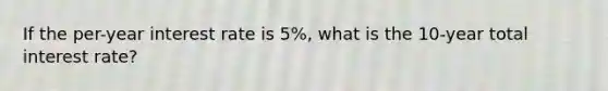 If the per-year interest rate is 5%, what is the 10-year total interest rate?