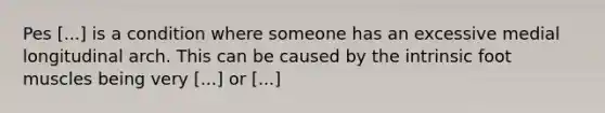 Pes [...] is a condition where someone has an excessive medial longitudinal arch. This can be caused by the intrinsic foot muscles being very [...] or [...]