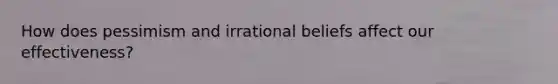 How does pessimism and irrational beliefs affect our effectiveness?