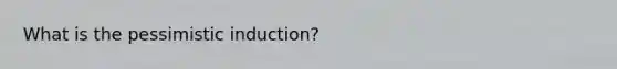 What is the pessimistic induction?