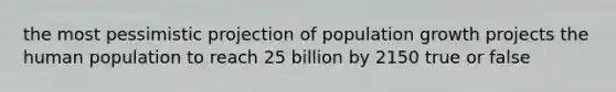 the most pessimistic projection of population growth projects the human population to reach 25 billion by 2150 true or false