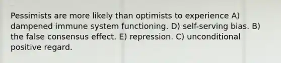 Pessimists are more likely than optimists to experience A) dampened immune system functioning. D) self-serving bias. B) the false consensus effect. E) repression. C) unconditional positive regard.