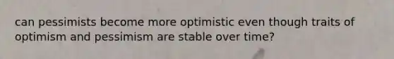 can pessimists become more optimistic even though traits of optimism and pessimism are stable over time?