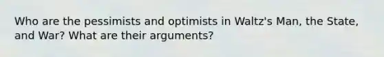 Who are the pessimists and optimists in Waltz's Man, the State, and War? What are their arguments?