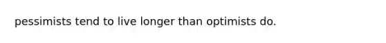 pessimists tend to live longer than optimists do.