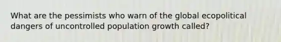 What are the pessimists who warn of the global ecopolitical dangers of uncontrolled population growth called?