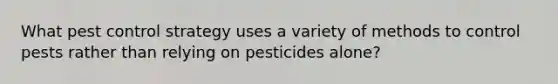 What pest control strategy uses a variety of methods to control pests rather than relying on pesticides alone?