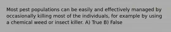 Most pest populations can be easily and effectively managed by occasionally killing most of the individuals, for example by using a chemical weed or insect killer. A) True B) False