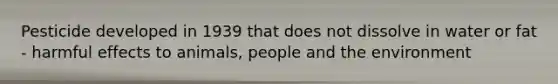 Pesticide developed in 1939 that does not dissolve in water or fat - harmful effects to animals, people and the environment