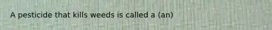 A pesticide that kills weeds is called a (an)