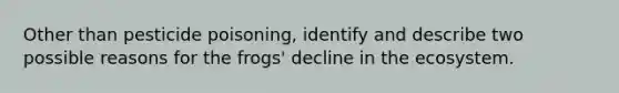Other than pesticide poisoning, identify and describe two possible reasons for the frogs' decline in <a href='https://www.questionai.com/knowledge/k49x5J3j3W-the-ecosystem' class='anchor-knowledge'>the ecosystem</a>.