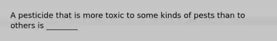 A pesticide that is more toxic to some kinds of pests than to others is ________