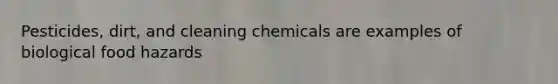 Pesticides, dirt, and cleaning chemicals are examples of biological food hazards