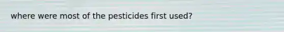 where were most of the pesticides first used?