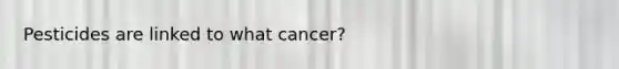 Pesticides are linked to what cancer?