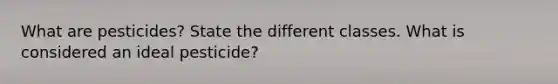 What are pesticides? State the different classes. What is considered an ideal pesticide?