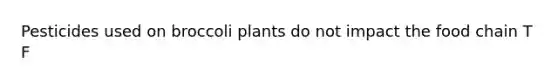 Pesticides used on broccoli plants do not impact the food chain T F