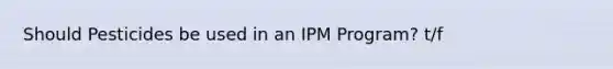 Should Pesticides be used in an IPM Program? t/f