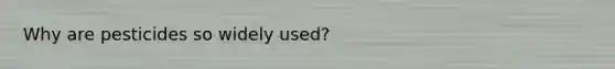 Why are pesticides so widely used?