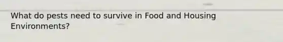 What do pests need to survive in Food and Housing Environments?