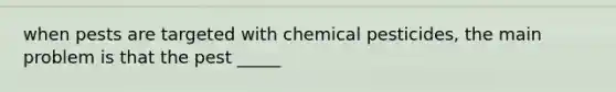 when pests are targeted with chemical pesticides, the main problem is that the pest _____